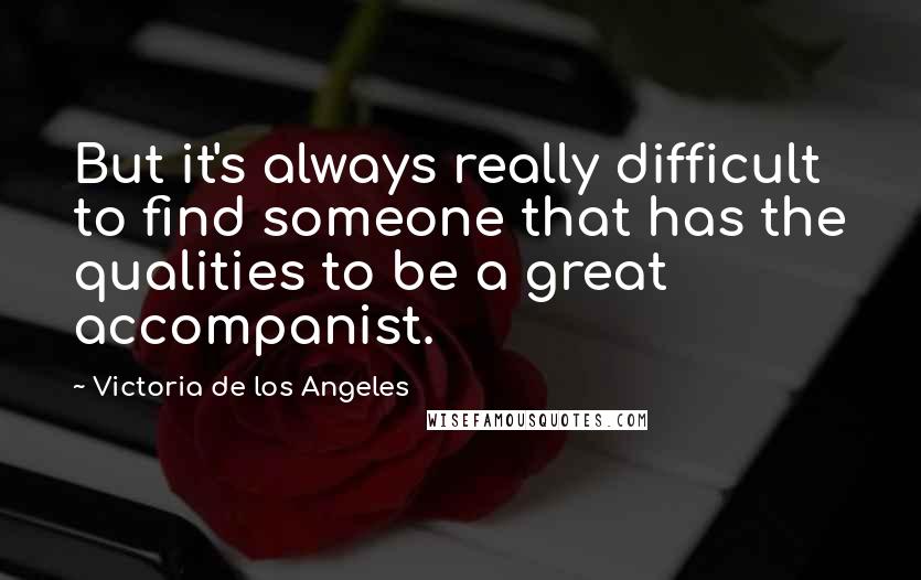 Victoria De Los Angeles Quotes: But it's always really difficult to find someone that has the qualities to be a great accompanist.