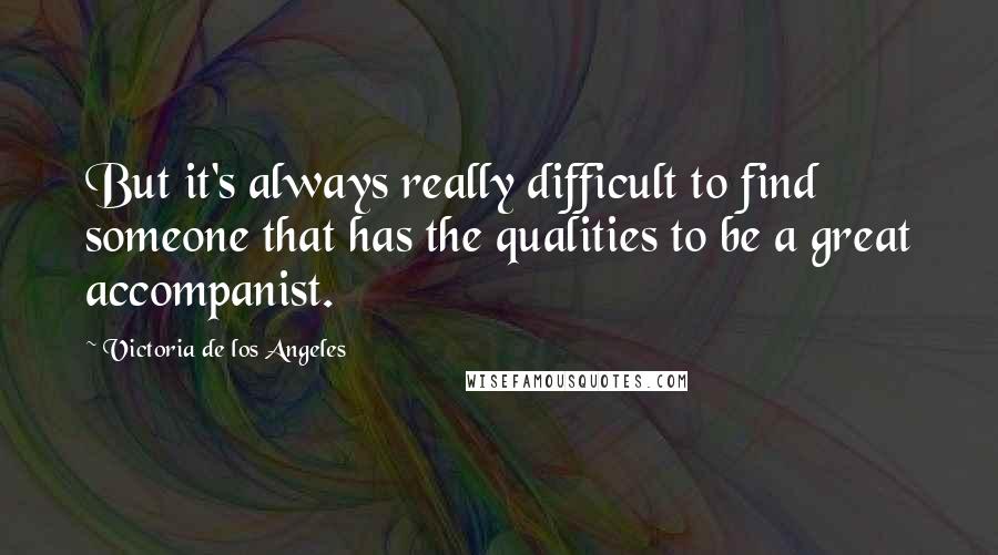 Victoria De Los Angeles Quotes: But it's always really difficult to find someone that has the qualities to be a great accompanist.