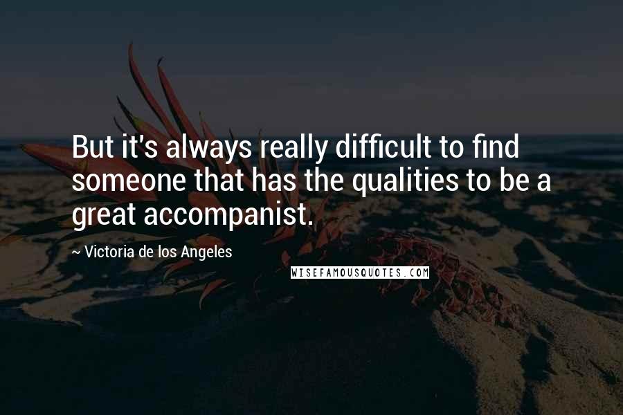 Victoria De Los Angeles Quotes: But it's always really difficult to find someone that has the qualities to be a great accompanist.
