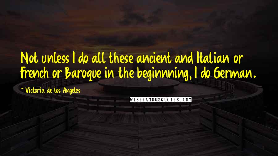 Victoria De Los Angeles Quotes: Not unless I do all these ancient and Italian or French or Baroque in the beginnning, I do German.