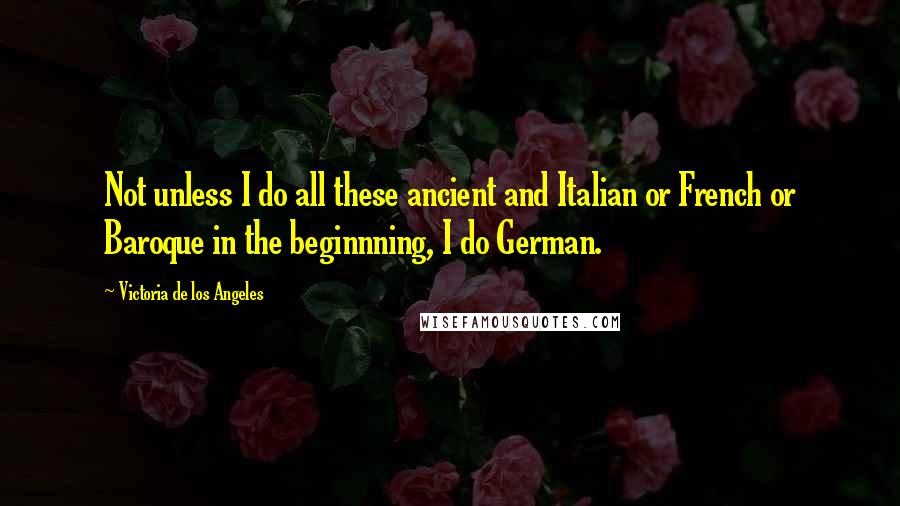 Victoria De Los Angeles Quotes: Not unless I do all these ancient and Italian or French or Baroque in the beginnning, I do German.
