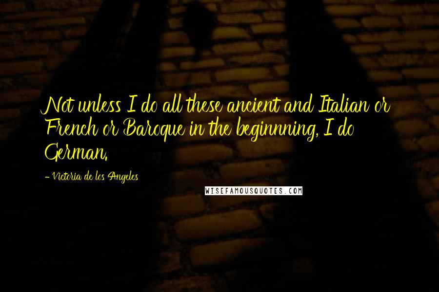 Victoria De Los Angeles Quotes: Not unless I do all these ancient and Italian or French or Baroque in the beginnning, I do German.
