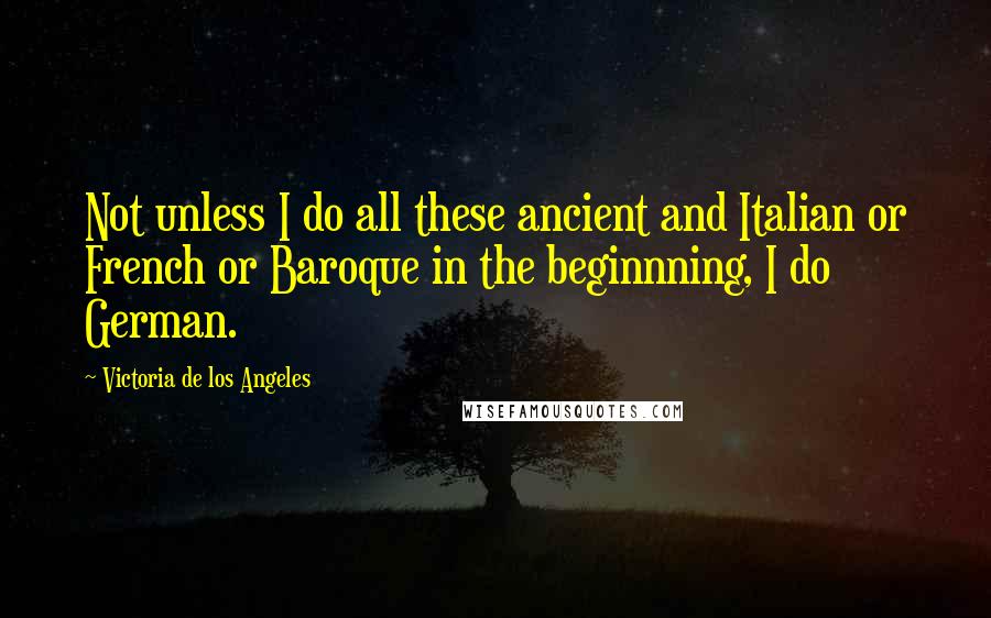 Victoria De Los Angeles Quotes: Not unless I do all these ancient and Italian or French or Baroque in the beginnning, I do German.
