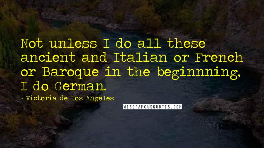 Victoria De Los Angeles Quotes: Not unless I do all these ancient and Italian or French or Baroque in the beginnning, I do German.