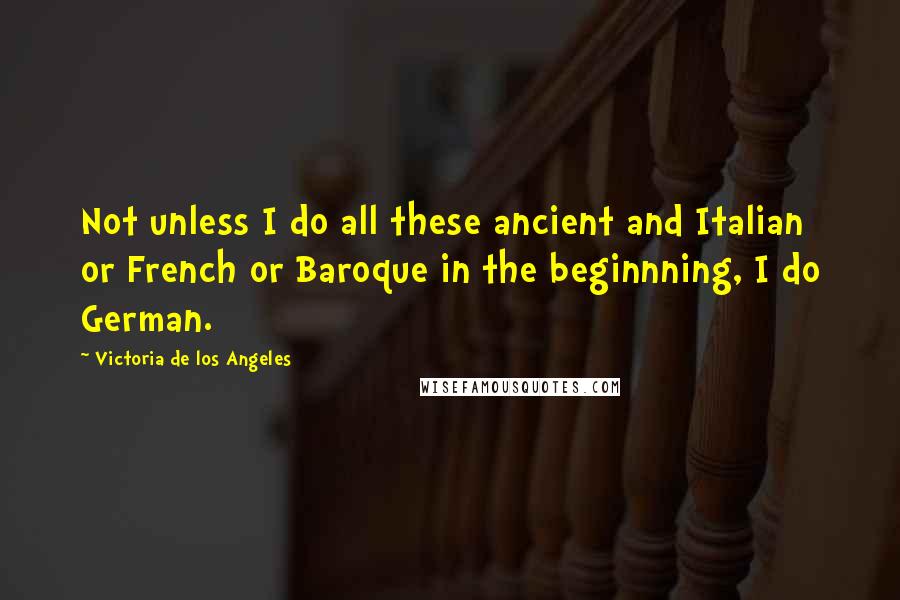 Victoria De Los Angeles Quotes: Not unless I do all these ancient and Italian or French or Baroque in the beginnning, I do German.