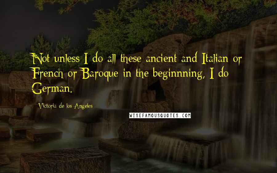 Victoria De Los Angeles Quotes: Not unless I do all these ancient and Italian or French or Baroque in the beginnning, I do German.