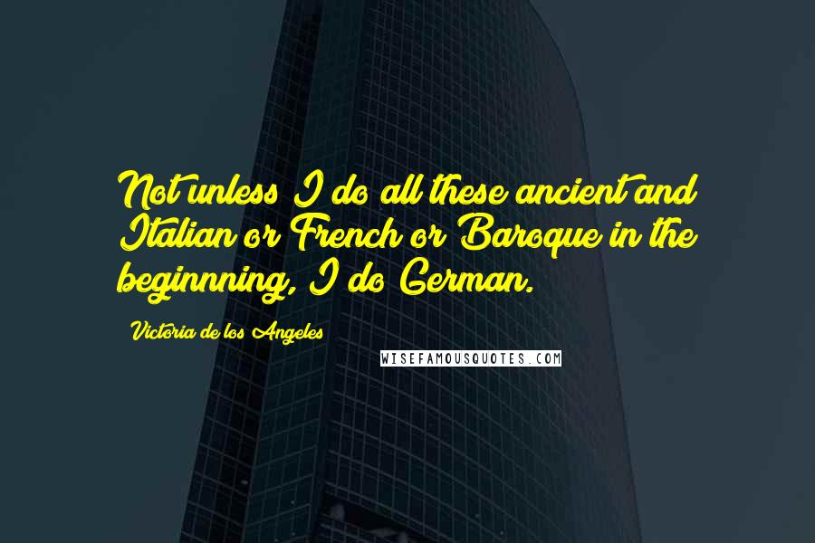 Victoria De Los Angeles Quotes: Not unless I do all these ancient and Italian or French or Baroque in the beginnning, I do German.