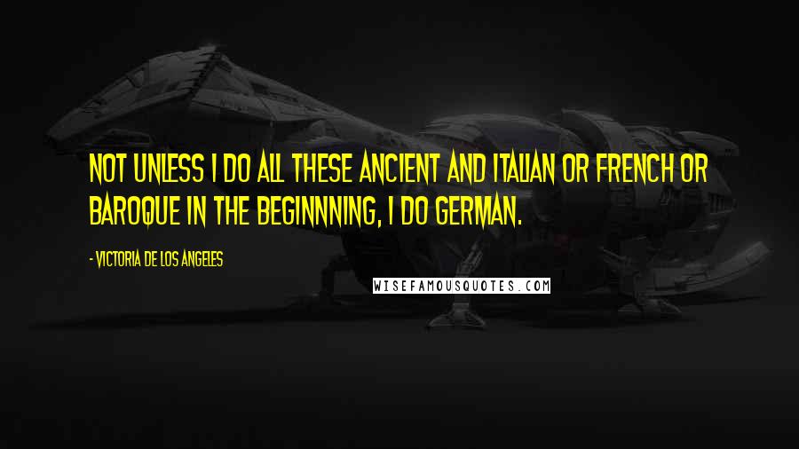 Victoria De Los Angeles Quotes: Not unless I do all these ancient and Italian or French or Baroque in the beginnning, I do German.