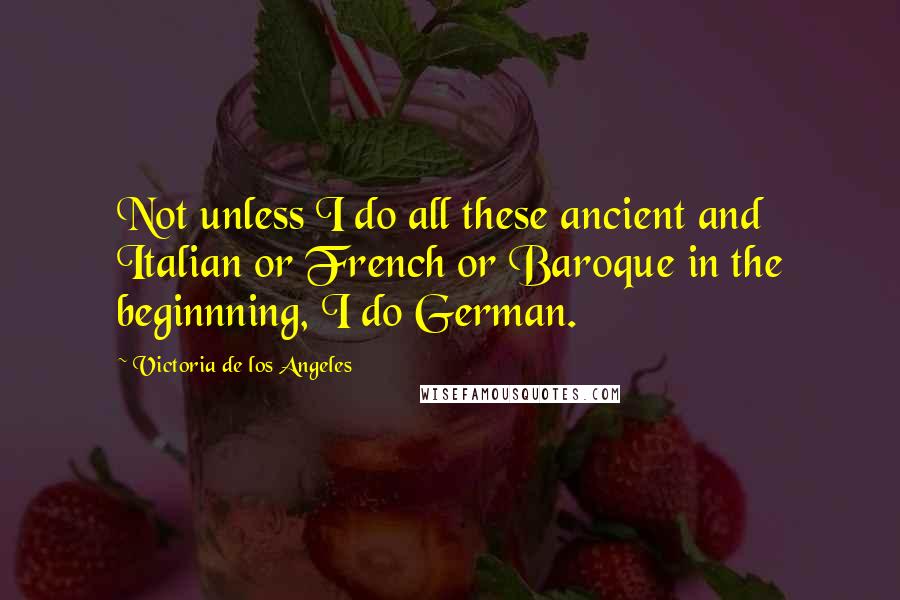 Victoria De Los Angeles Quotes: Not unless I do all these ancient and Italian or French or Baroque in the beginnning, I do German.