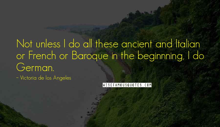 Victoria De Los Angeles Quotes: Not unless I do all these ancient and Italian or French or Baroque in the beginnning, I do German.
