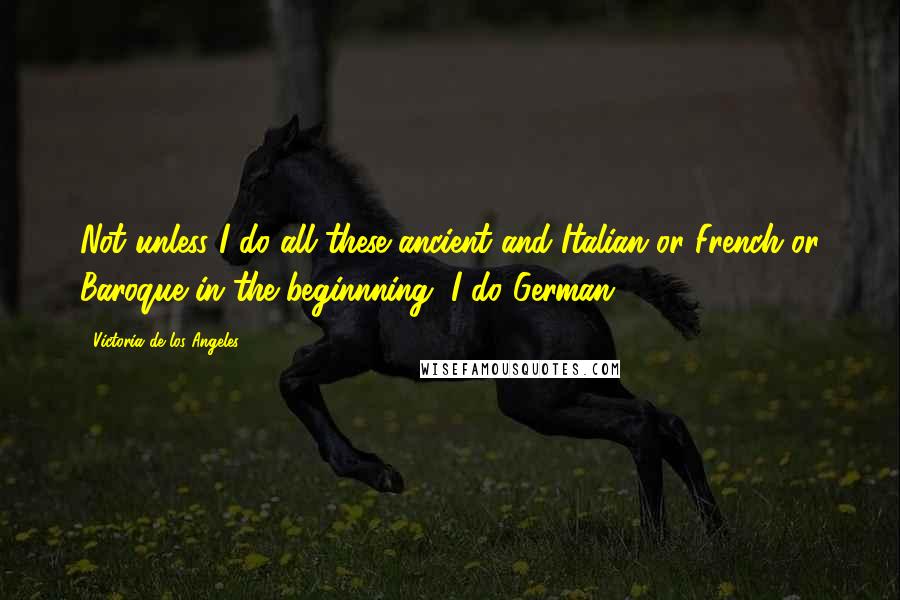 Victoria De Los Angeles Quotes: Not unless I do all these ancient and Italian or French or Baroque in the beginnning, I do German.