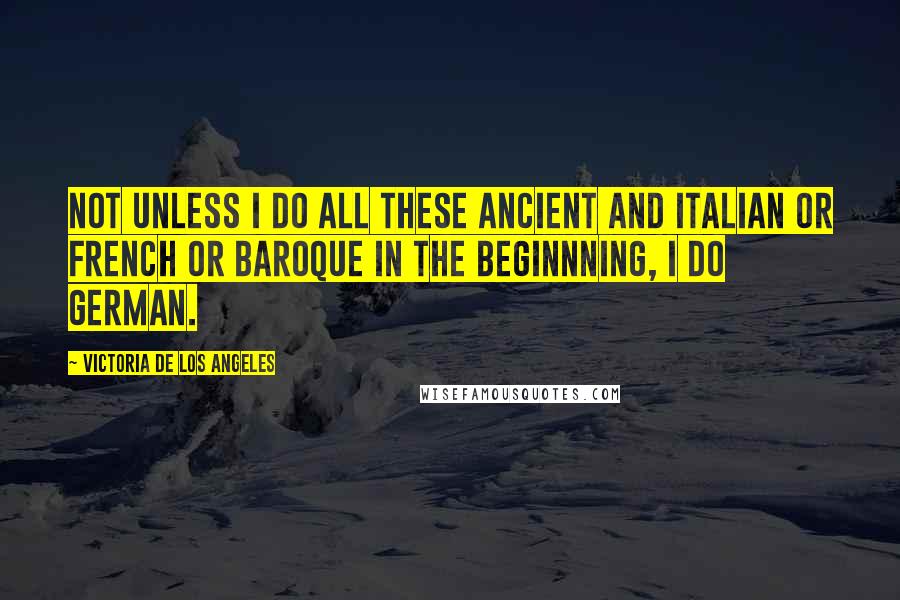 Victoria De Los Angeles Quotes: Not unless I do all these ancient and Italian or French or Baroque in the beginnning, I do German.