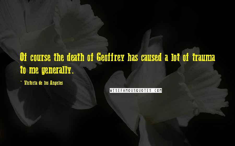 Victoria De Los Angeles Quotes: Of course the death of Geoffrey has caused a lot of trauma to me generally.