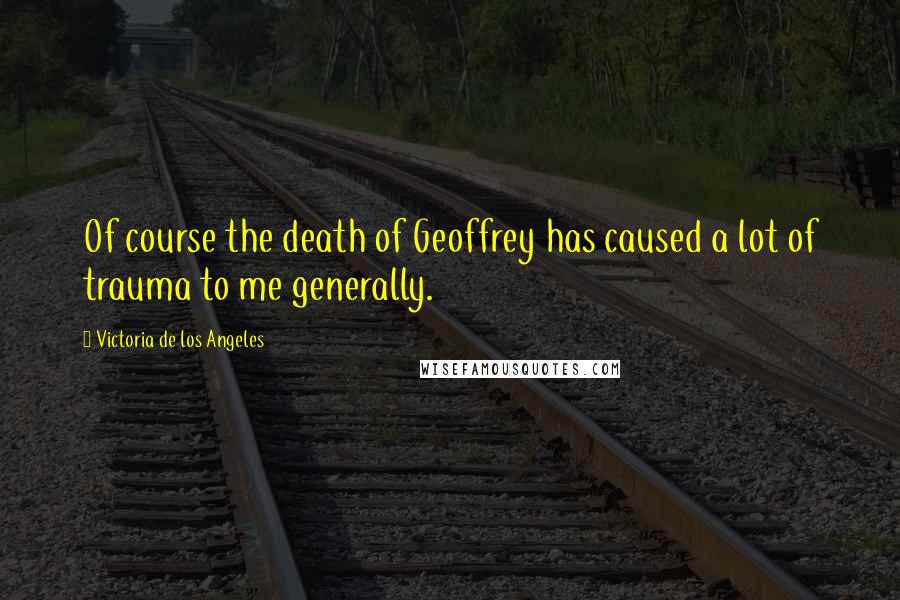 Victoria De Los Angeles Quotes: Of course the death of Geoffrey has caused a lot of trauma to me generally.