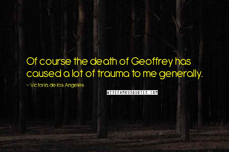 Victoria De Los Angeles Quotes: Of course the death of Geoffrey has caused a lot of trauma to me generally.