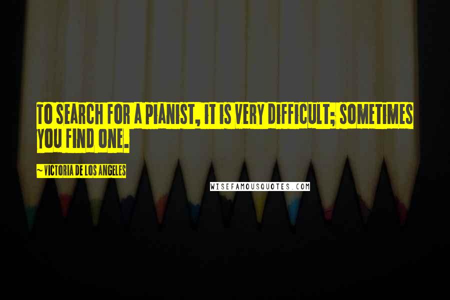 Victoria De Los Angeles Quotes: To search for a pianist, it is very difficult; sometimes you find one.