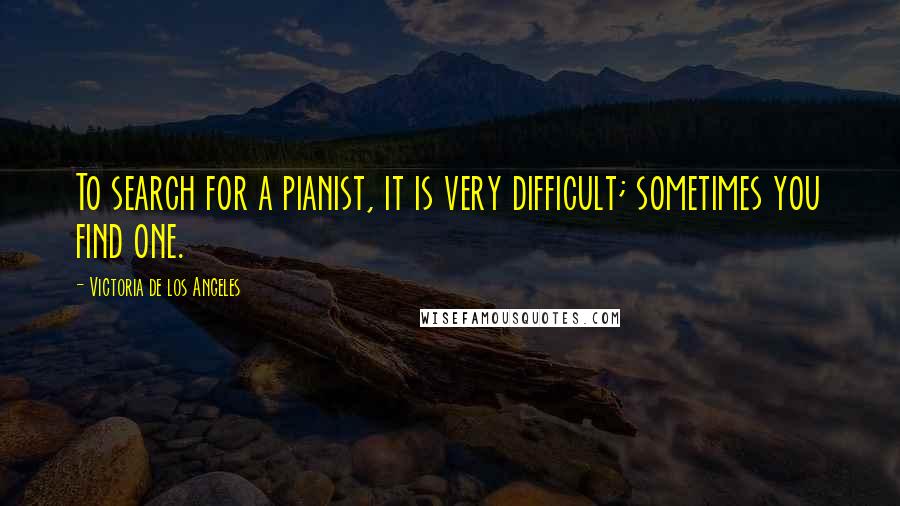 Victoria De Los Angeles Quotes: To search for a pianist, it is very difficult; sometimes you find one.