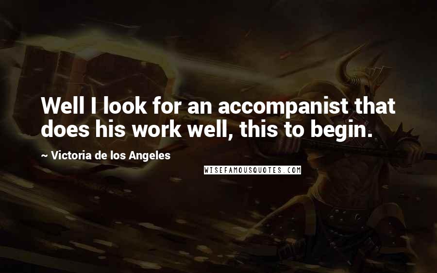 Victoria De Los Angeles Quotes: Well I look for an accompanist that does his work well, this to begin.