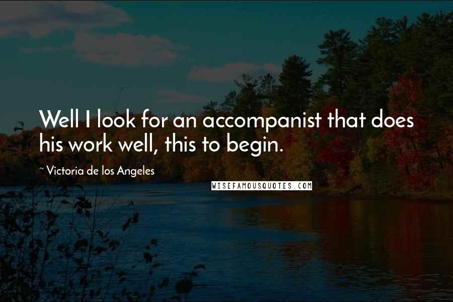 Victoria De Los Angeles Quotes: Well I look for an accompanist that does his work well, this to begin.
