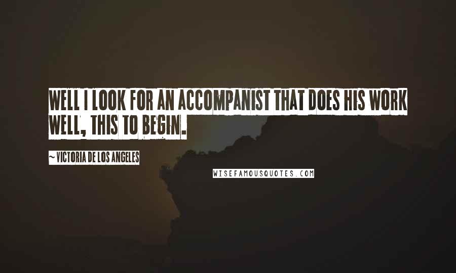 Victoria De Los Angeles Quotes: Well I look for an accompanist that does his work well, this to begin.