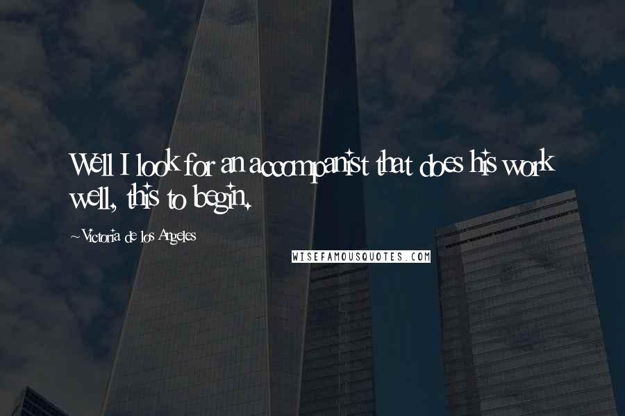 Victoria De Los Angeles Quotes: Well I look for an accompanist that does his work well, this to begin.