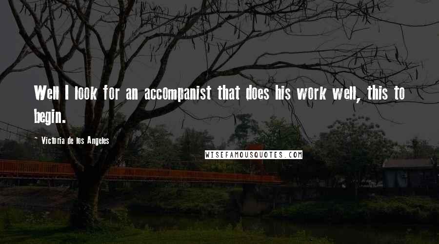 Victoria De Los Angeles Quotes: Well I look for an accompanist that does his work well, this to begin.