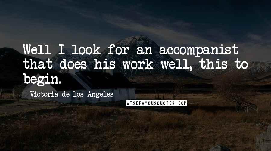 Victoria De Los Angeles Quotes: Well I look for an accompanist that does his work well, this to begin.