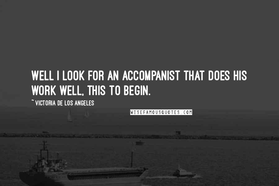 Victoria De Los Angeles Quotes: Well I look for an accompanist that does his work well, this to begin.