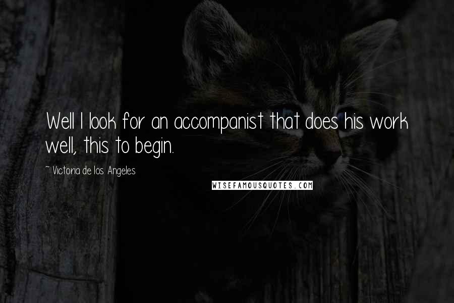 Victoria De Los Angeles Quotes: Well I look for an accompanist that does his work well, this to begin.