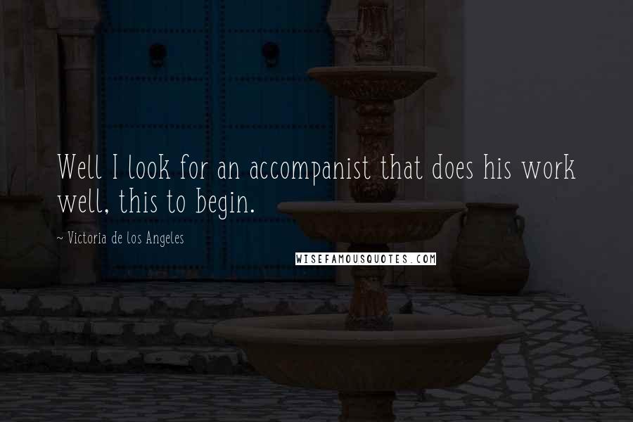 Victoria De Los Angeles Quotes: Well I look for an accompanist that does his work well, this to begin.