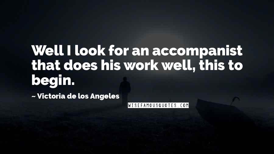 Victoria De Los Angeles Quotes: Well I look for an accompanist that does his work well, this to begin.
