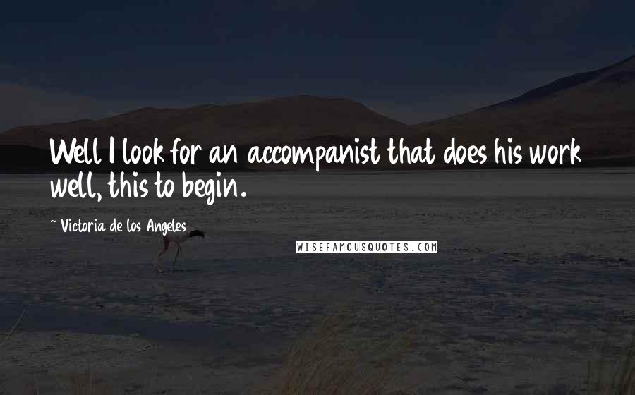 Victoria De Los Angeles Quotes: Well I look for an accompanist that does his work well, this to begin.
