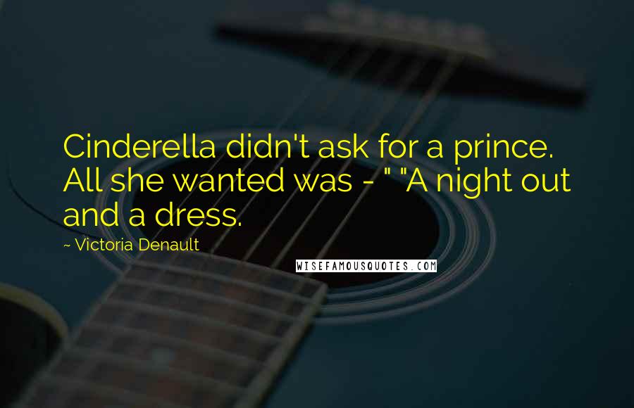 Victoria Denault Quotes: Cinderella didn't ask for a prince. All she wanted was - " "A night out and a dress.