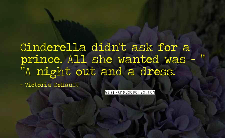 Victoria Denault Quotes: Cinderella didn't ask for a prince. All she wanted was - " "A night out and a dress.