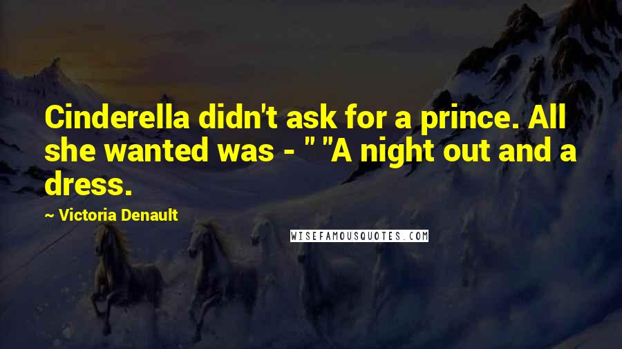 Victoria Denault Quotes: Cinderella didn't ask for a prince. All she wanted was - " "A night out and a dress.