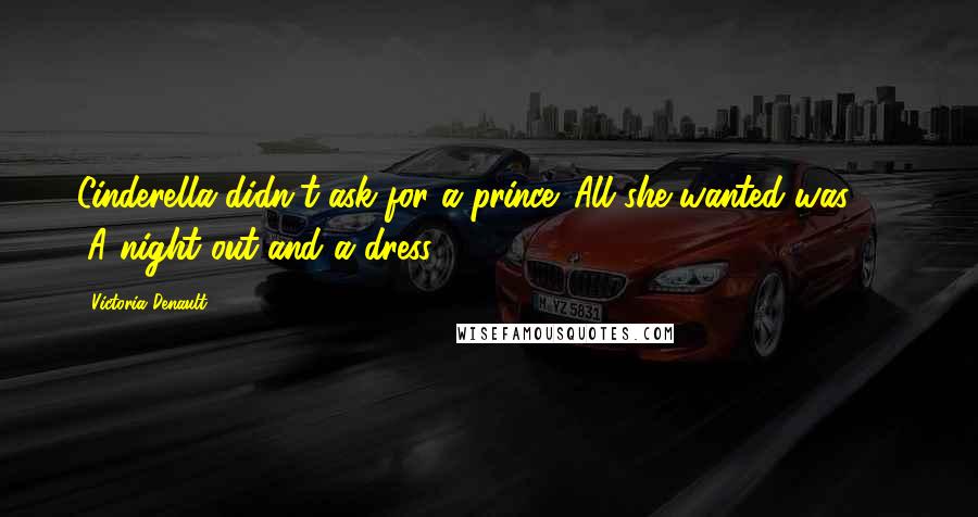 Victoria Denault Quotes: Cinderella didn't ask for a prince. All she wanted was - " "A night out and a dress.