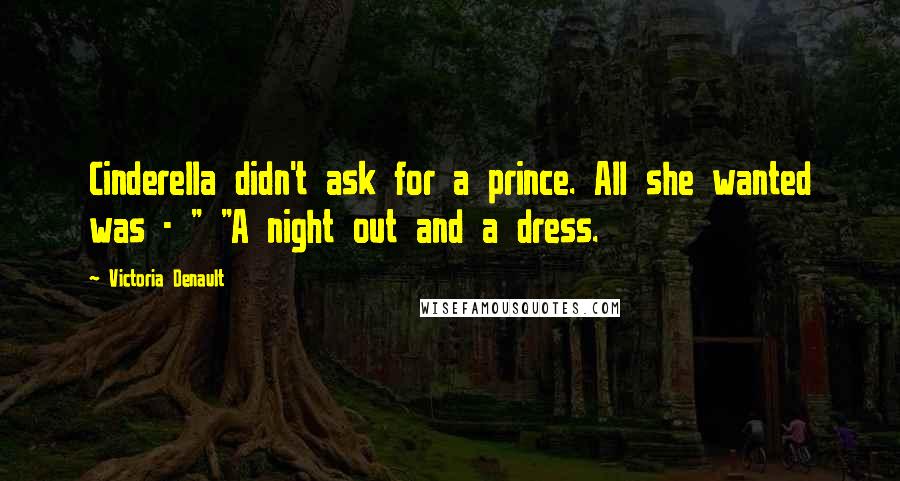 Victoria Denault Quotes: Cinderella didn't ask for a prince. All she wanted was - " "A night out and a dress.