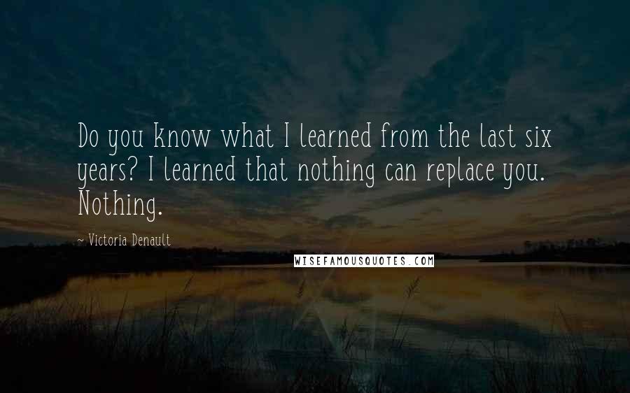 Victoria Denault Quotes: Do you know what I learned from the last six years? I learned that nothing can replace you. Nothing.