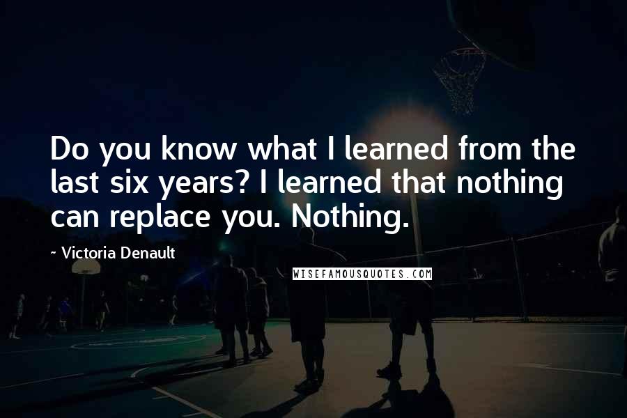 Victoria Denault Quotes: Do you know what I learned from the last six years? I learned that nothing can replace you. Nothing.