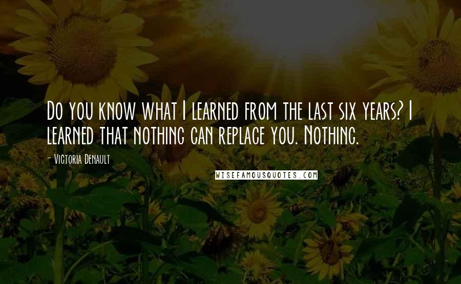 Victoria Denault Quotes: Do you know what I learned from the last six years? I learned that nothing can replace you. Nothing.