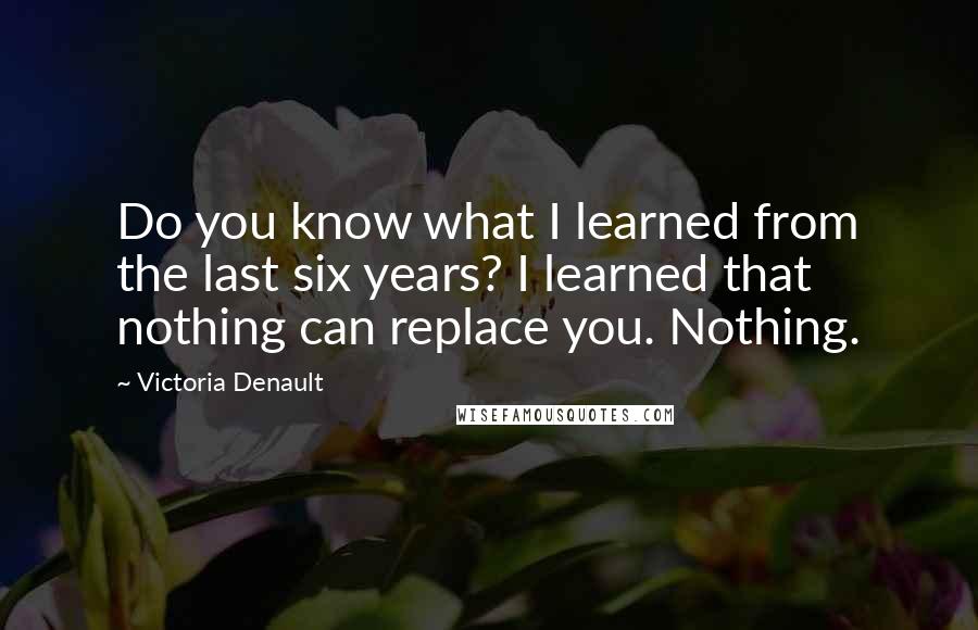 Victoria Denault Quotes: Do you know what I learned from the last six years? I learned that nothing can replace you. Nothing.