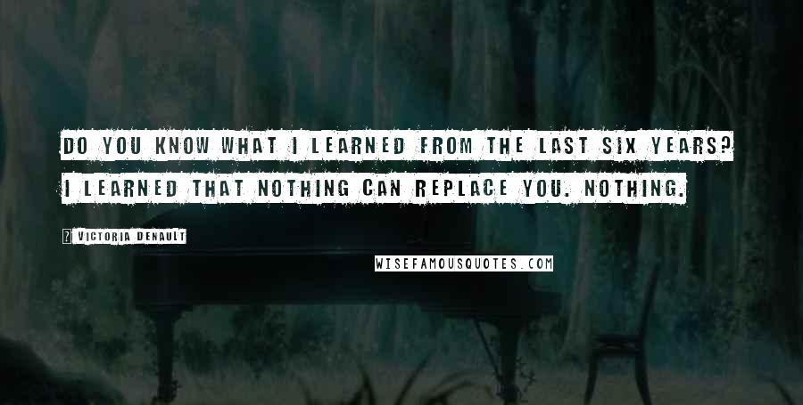 Victoria Denault Quotes: Do you know what I learned from the last six years? I learned that nothing can replace you. Nothing.