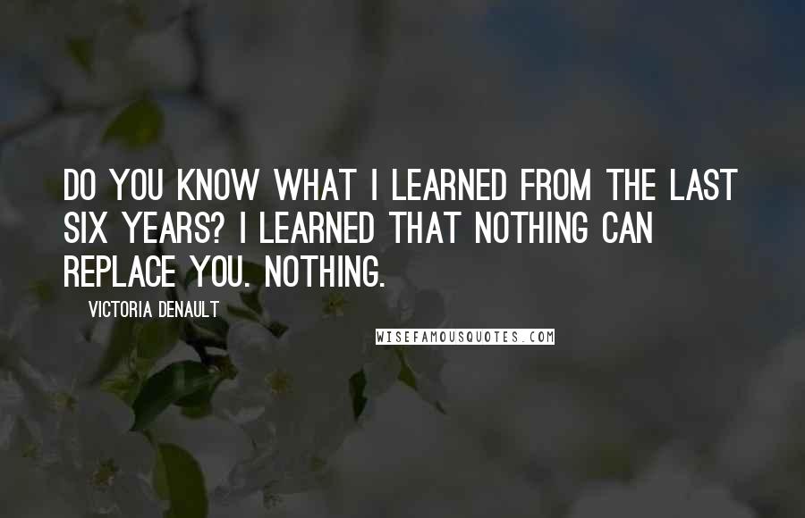 Victoria Denault Quotes: Do you know what I learned from the last six years? I learned that nothing can replace you. Nothing.