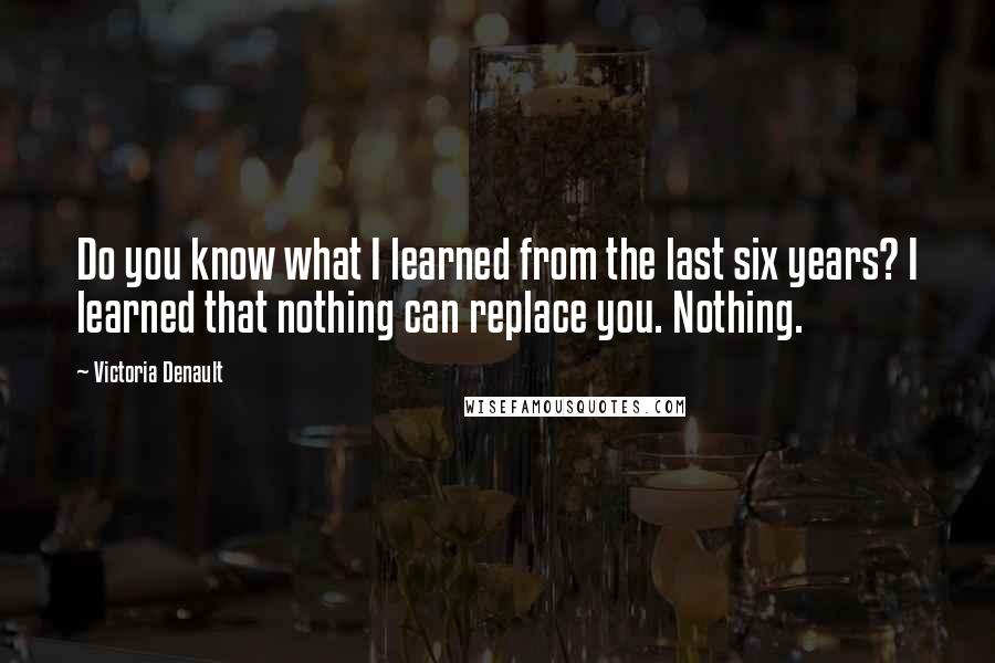 Victoria Denault Quotes: Do you know what I learned from the last six years? I learned that nothing can replace you. Nothing.