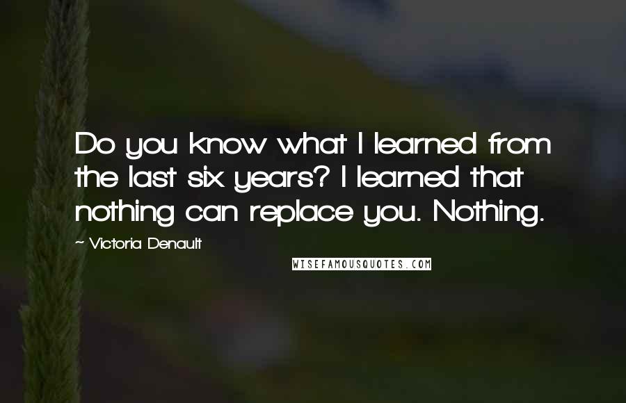 Victoria Denault Quotes: Do you know what I learned from the last six years? I learned that nothing can replace you. Nothing.