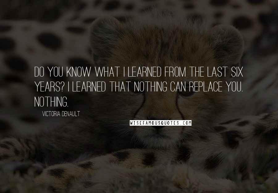 Victoria Denault Quotes: Do you know what I learned from the last six years? I learned that nothing can replace you. Nothing.