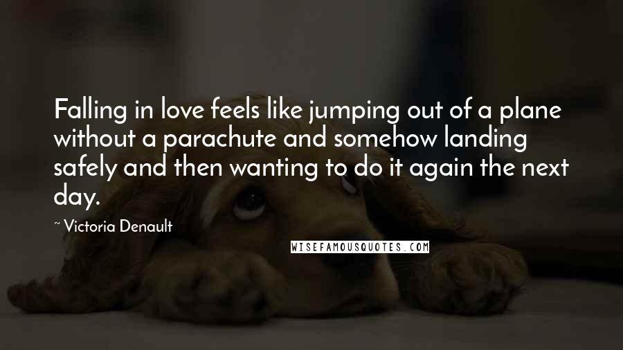 Victoria Denault Quotes: Falling in love feels like jumping out of a plane without a parachute and somehow landing safely and then wanting to do it again the next day.