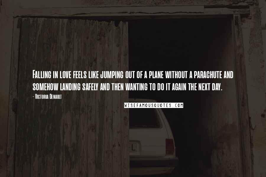 Victoria Denault Quotes: Falling in love feels like jumping out of a plane without a parachute and somehow landing safely and then wanting to do it again the next day.