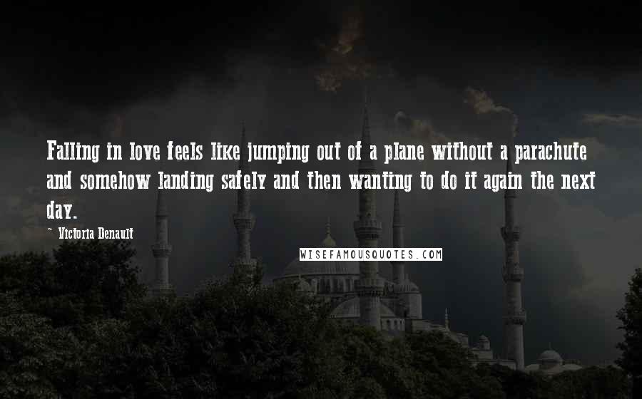 Victoria Denault Quotes: Falling in love feels like jumping out of a plane without a parachute and somehow landing safely and then wanting to do it again the next day.