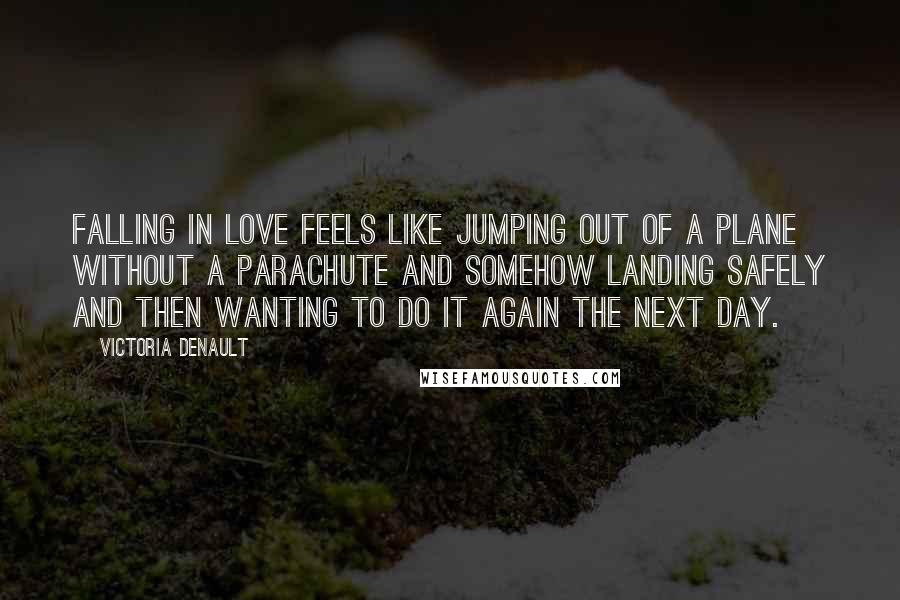 Victoria Denault Quotes: Falling in love feels like jumping out of a plane without a parachute and somehow landing safely and then wanting to do it again the next day.